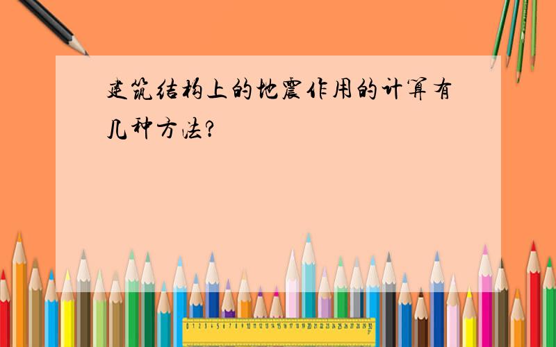 建筑结构上的地震作用的计算有几种方法?