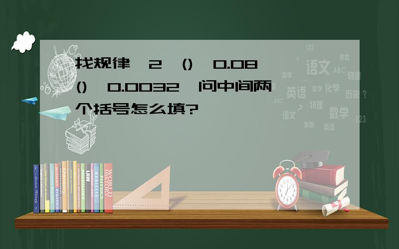 找规律,2,(),0.08,(),0.0032,问中间两个括号怎么填?