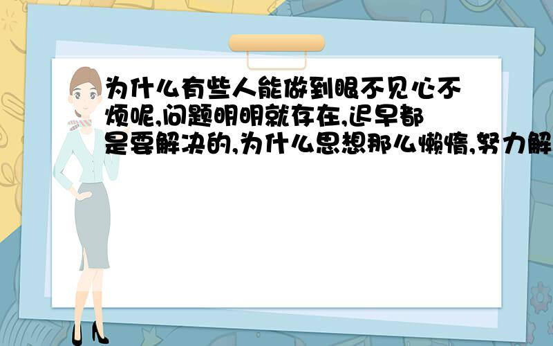 为什么有些人能做到眼不见心不烦呢,问题明明就存在,迟早都是要解决的,为什么思想那么懒惰,努力解决就可以了,也许是我想的太