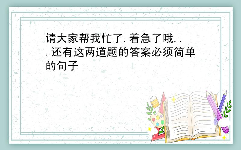 请大家帮我忙了.着急了哦...还有这两道题的答案必须简单的句子