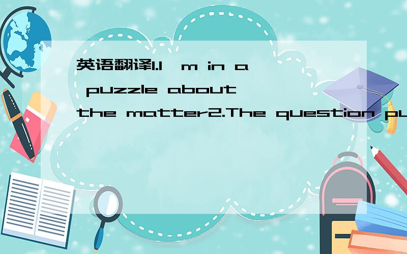 英语翻译1.I'm in a puzzle about the matter2.The question puzzled