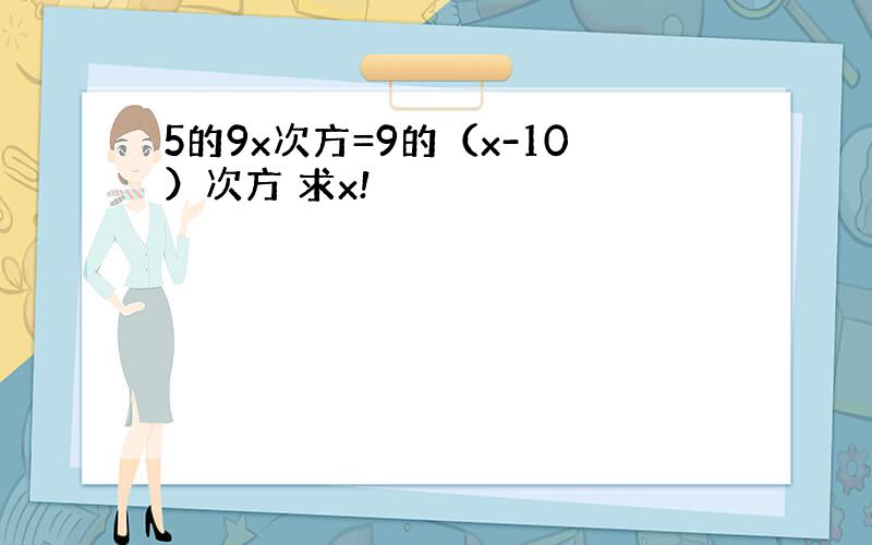 5的9x次方=9的（x-10）次方 求x!