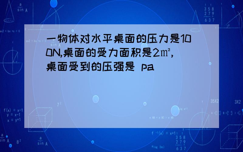 一物体对水平桌面的压力是100N,桌面的受力面积是2㎡,桌面受到的压强是 pa