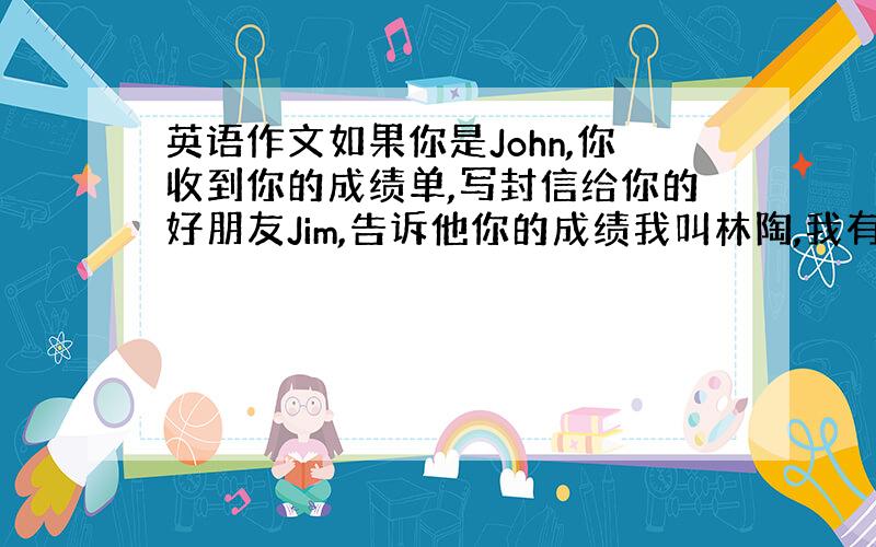 英语作文如果你是John,你收到你的成绩单,写封信给你的好朋友Jim,告诉他你的成绩我叫林陶,我有一个梦想.想在2020