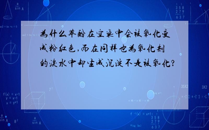 为什么苯酚在空气中会被氧化变成粉红色,而在同样也为氧化剂的溴水中却生成沉淀不是被氧化?