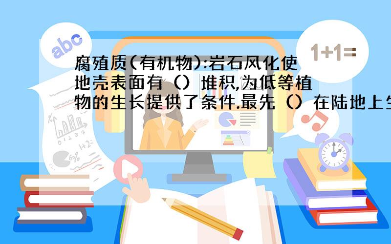 腐殖质(有机物):岩石风化使地壳表面有（）堆积,为低等植物的生长提供了条件.最先（）在陆地上生长,（）和（）进入矿物质颗