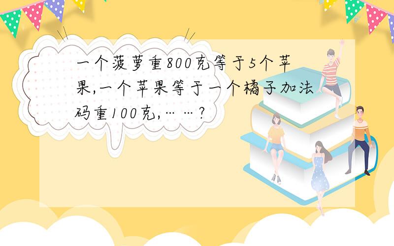 一个菠萝重800克等于5个苹果,一个苹果等于一个橘子加法码重100克,……?