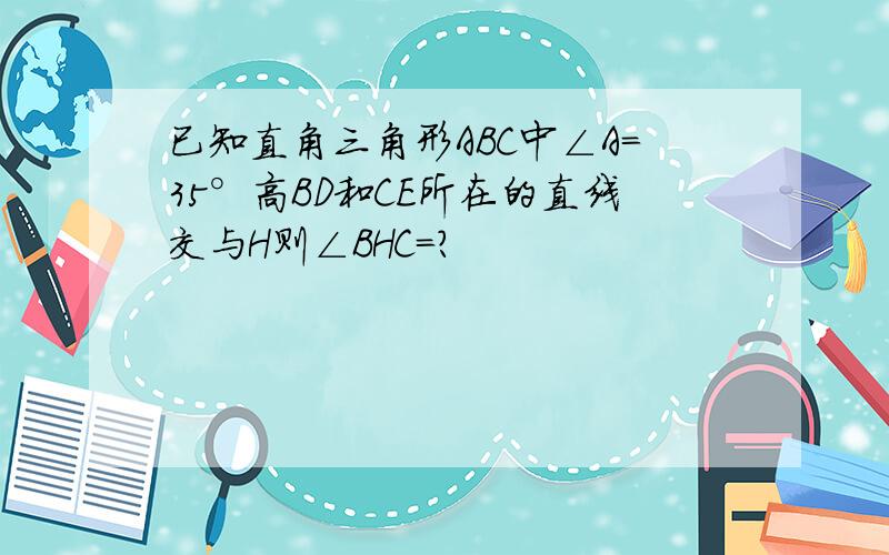 已知直角三角形ABC中∠A=35°高BD和CE所在的直线交与H则∠BHC=?