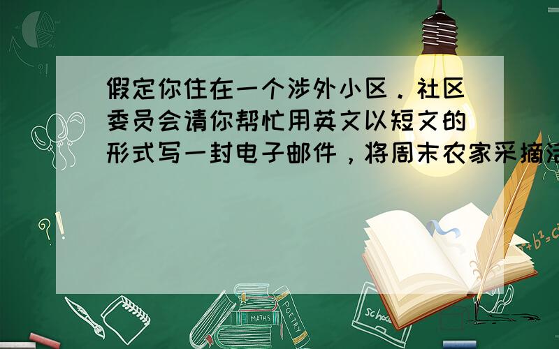 假定你住在一个涉外小区。社区委员会请你帮忙用英文以短文的形式写一封电子邮件，将周末农家采摘活动的安排传达给住户。&nbs