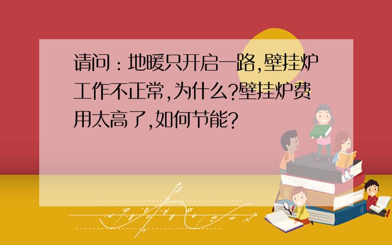 请问：地暖只开启一路,壁挂炉工作不正常,为什么?壁挂炉费用太高了,如何节能?