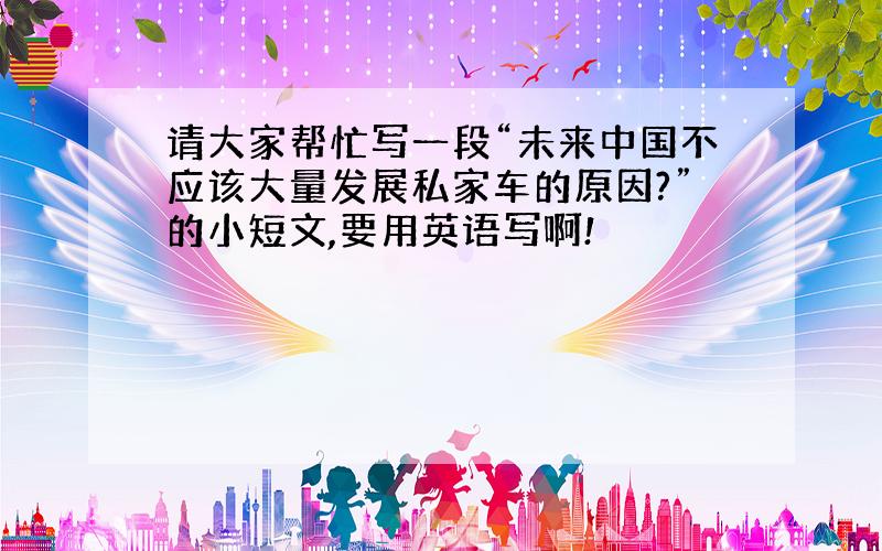 请大家帮忙写一段“未来中国不应该大量发展私家车的原因?”的小短文,要用英语写啊!