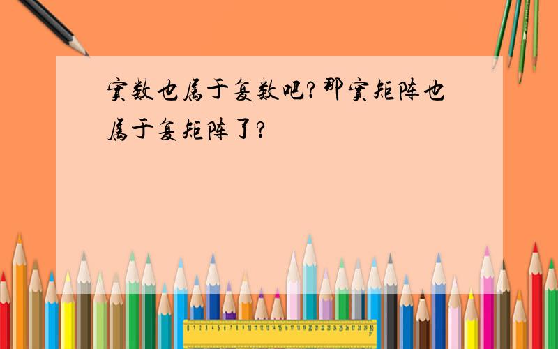 实数也属于复数吧?那实矩阵也属于复矩阵了?