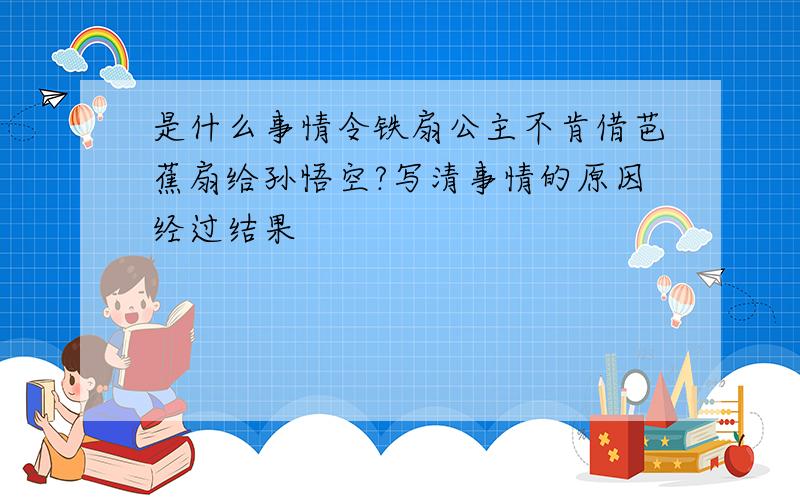 是什么事情令铁扇公主不肯借芭蕉扇给孙悟空?写清事情的原因经过结果