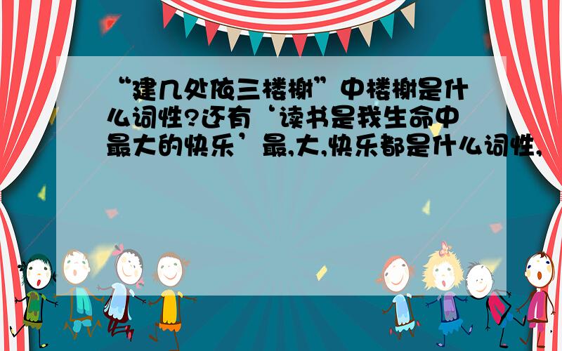 “建几处依三楼榭”中楼榭是什么词性?还有‘读书是我生命中最大的快乐’最,大,快乐都是什么词性,