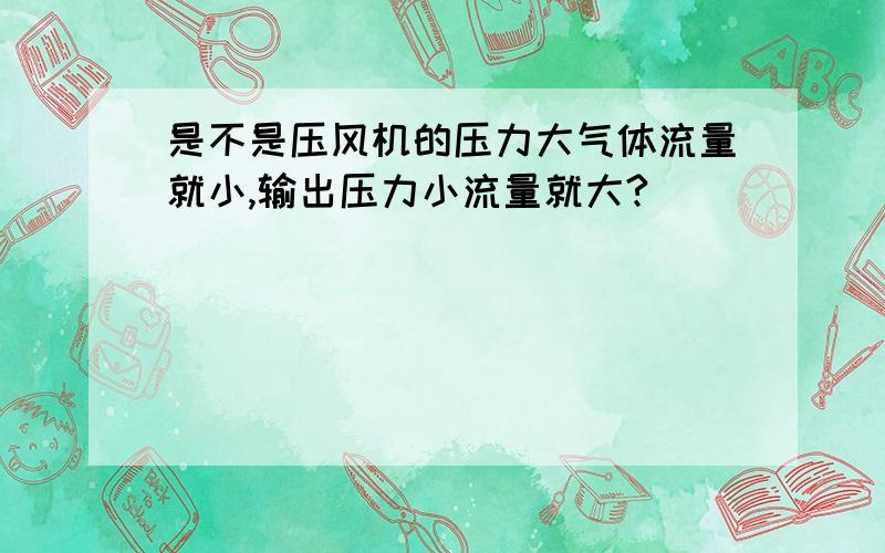 是不是压风机的压力大气体流量就小,输出压力小流量就大?