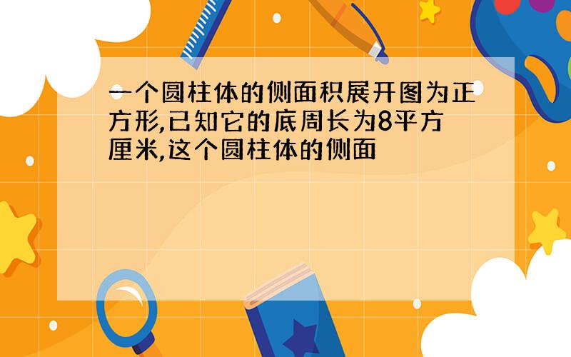 一个圆柱体的侧面积展开图为正方形,已知它的底周长为8平方厘米,这个圆柱体的侧面