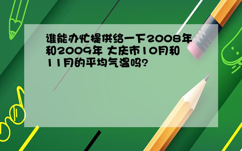 谁能办忙提供给一下2008年和2009年 大庆市10月和11月的平均气温吗?