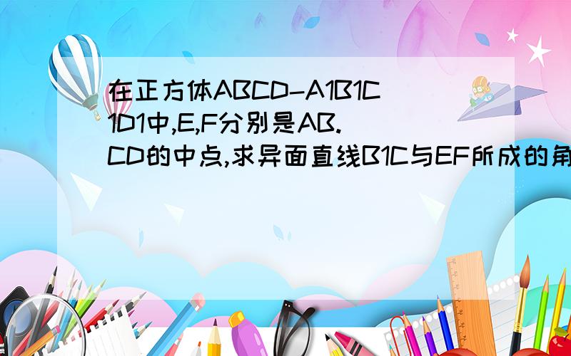 在正方体ABCD-A1B1C1D1中,E,F分别是AB.CD的中点,求异面直线B1C与EF所成的角