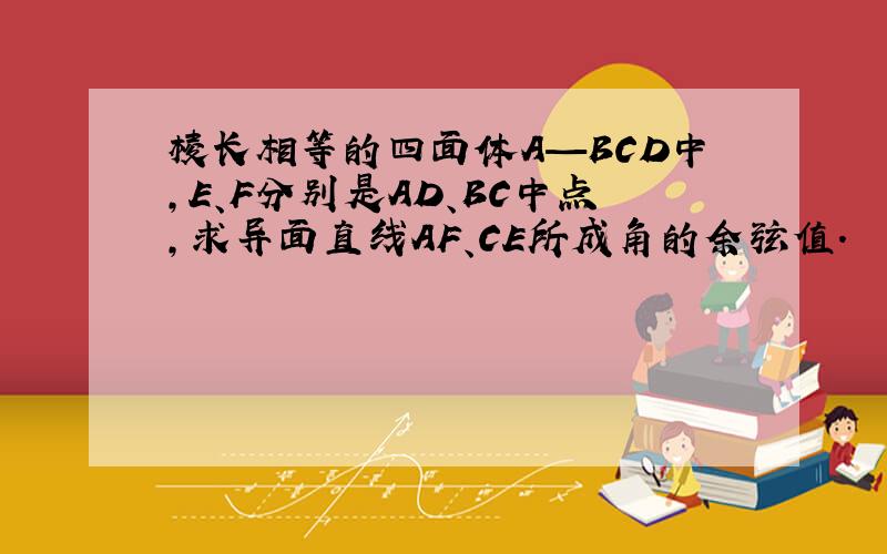 棱长相等的四面体A—BCD中,E、F分别是AD、BC中点,求异面直线AF、CE所成角的余弦值.