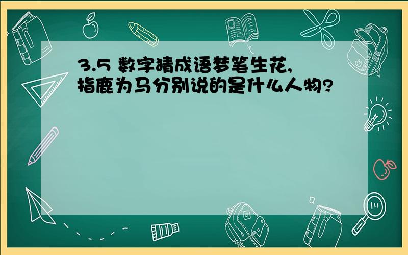 3.5 数字猜成语梦笔生花,指鹿为马分别说的是什么人物?