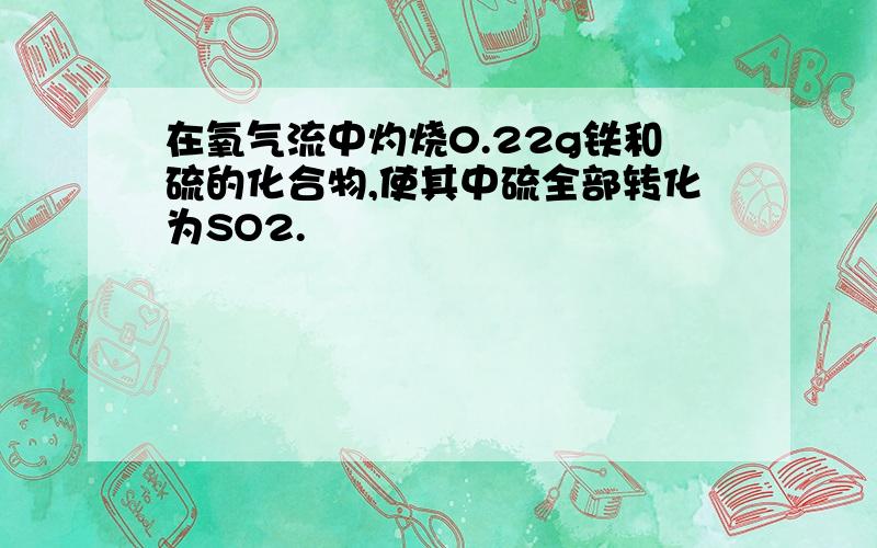 在氧气流中灼烧0.22g铁和硫的化合物,使其中硫全部转化为SO2.