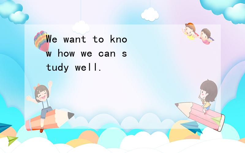 We want to know how we can study well.