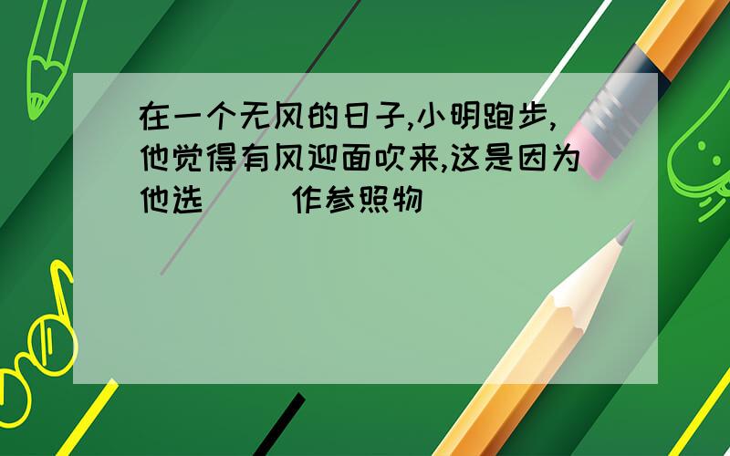 在一个无风的日子,小明跑步,他觉得有风迎面吹来,这是因为他选（ ）作参照物