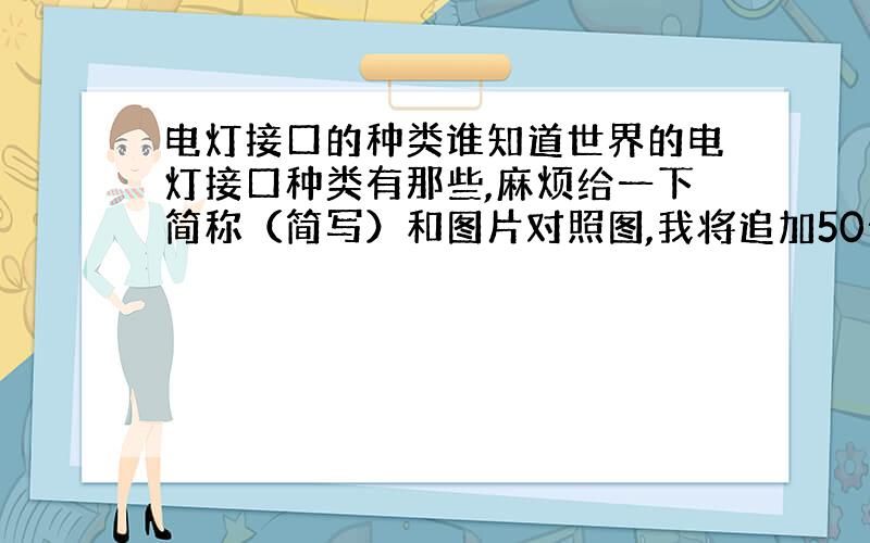 电灯接口的种类谁知道世界的电灯接口种类有那些,麻烦给一下简称（简写）和图片对照图,我将追加50分