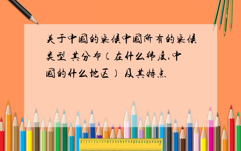 关于中国的气候中国所有的气候类型 其分布（在什么纬度,中国的什么地区） 及其特点