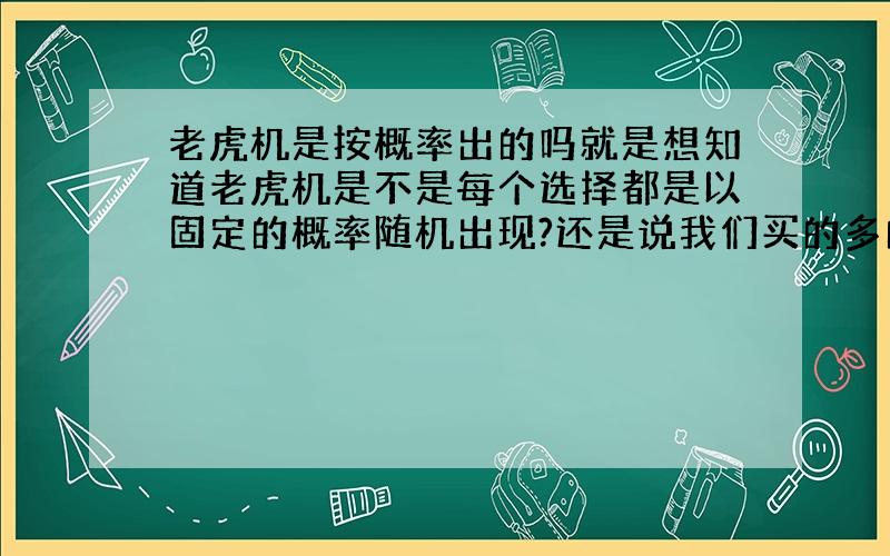 老虎机是按概率出的吗就是想知道老虎机是不是每个选择都是以固定的概率随机出现?还是说我们买的多的它能自动识别然后通过运算选