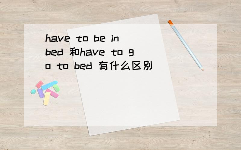 have to be in bed 和have to go to bed 有什么区别