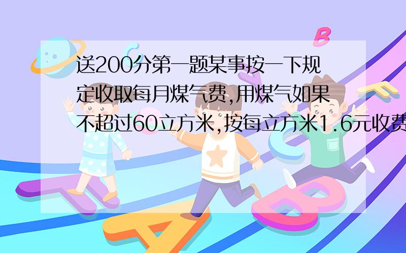 送200分第一题某事按一下规定收取每月煤气费,用煤气如果不超过60立方米,按每立方米1.6元收费,如果超过60立方米,超