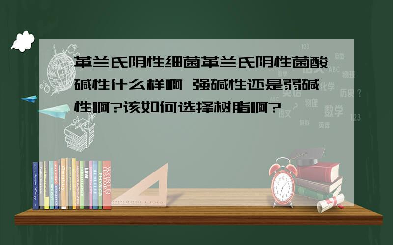 革兰氏阴性细菌革兰氏阴性菌酸碱性什么样啊 强碱性还是弱碱性啊?该如何选择树脂啊?