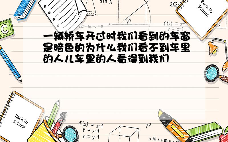 一辆轿车开过时我们看到的车窗是暗色的为什么我们看不到车里的人儿车里的人看得到我们