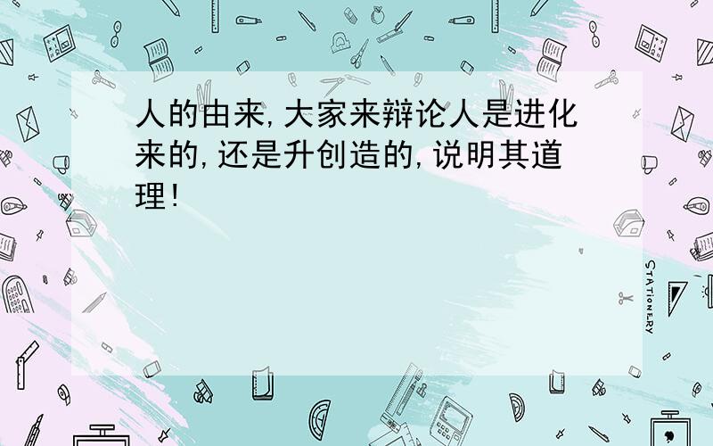 人的由来,大家来辩论人是进化来的,还是升创造的,说明其道理!