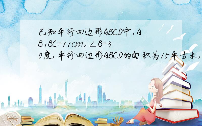 已知平行四边形ABCD中,AB+BC=11cm,∠B=30度,平行四边形ABCD的面积为15平方米,求AB,BC.