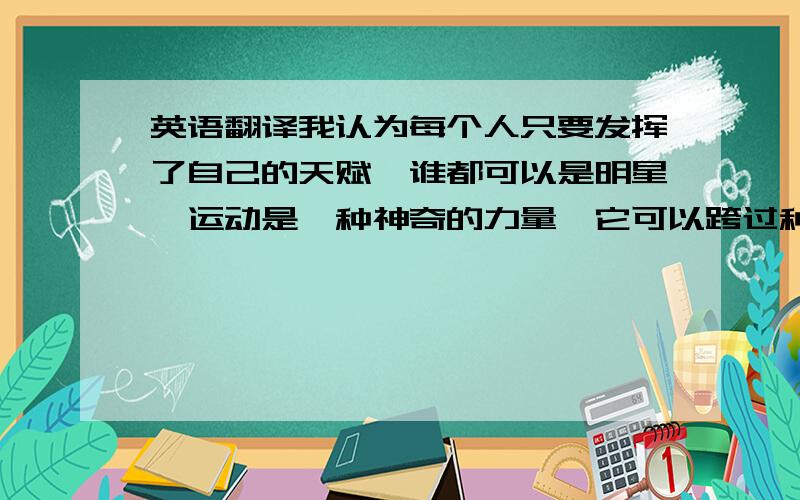 英语翻译我认为每个人只要发挥了自己的天赋,谁都可以是明星,运动是一种神奇的力量,它可以跨过种族将人们凝聚在一起.