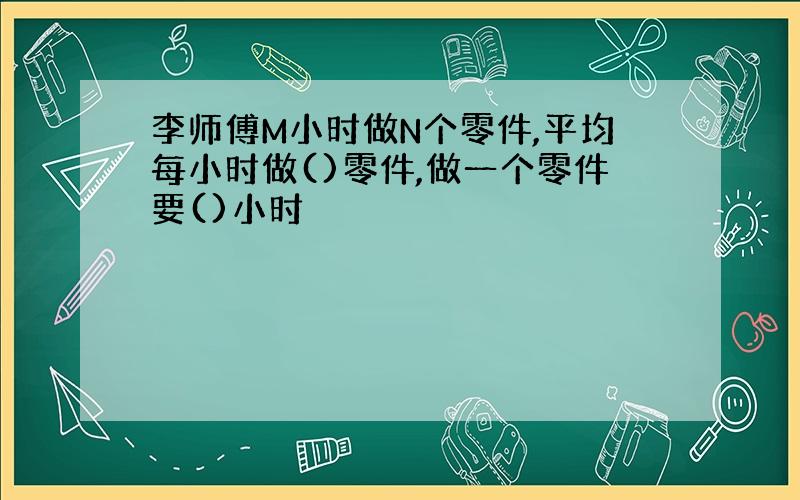 李师傅M小时做N个零件,平均每小时做()零件,做一个零件要()小时