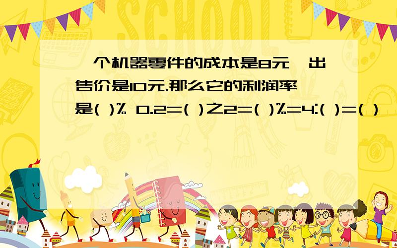 一个机器零件的成本是8元,出售价是10元.那么它的利润率是( )% 0.2=( )之2=( )%=4:( )=( )÷2