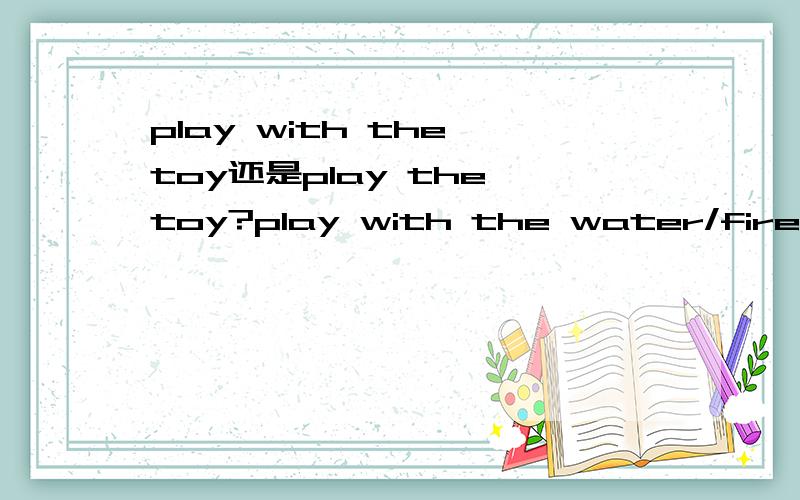 play with the toy还是play the toy?play with the water/fire还是pl