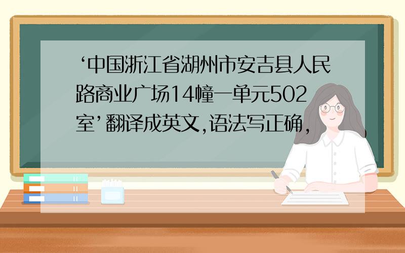 ‘中国浙江省湖州市安吉县人民路商业广场14幢一单元502室’翻译成英文,语法写正确,