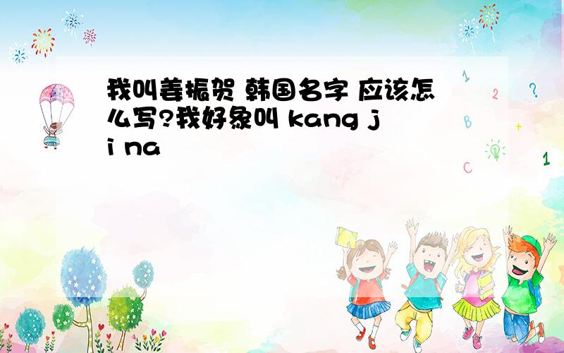 我叫姜振贺 韩国名字 应该怎么写?我好象叫 kang ji na