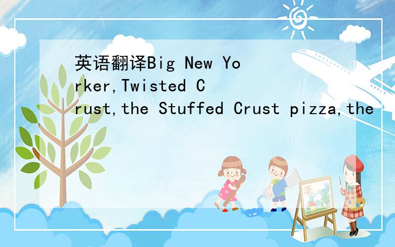 英语翻译Big New Yorker,Twisted Crust,the Stuffed Crust pizza,the