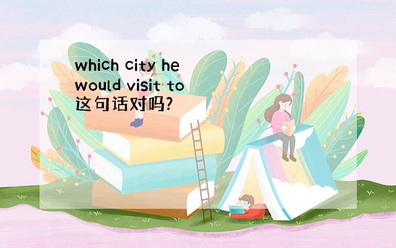 which city he would visit to这句话对吗?