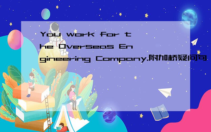 You work for the Overseas Engineering Company.附加桥疑问句 这种题型这么改