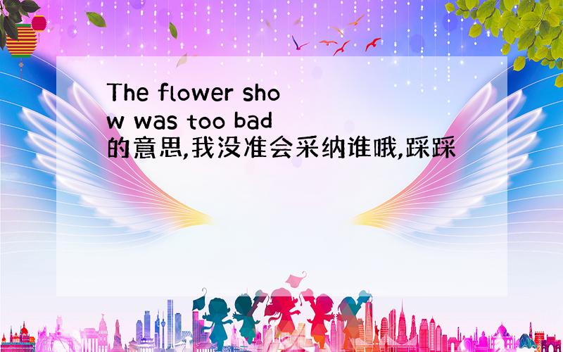 The flower show was too bad 的意思,我没准会采纳谁哦,踩踩