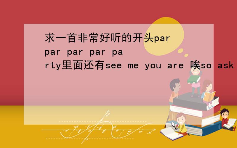 求一首非常好听的开头par par par par party里面还有see me you are 唉so ask fo