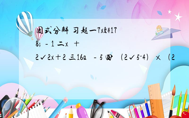 因式分解 习题一7x²﹣1 二x²＋2√2x＋2 三16a²﹣5 四 ﹙2√5－4﹚×﹙2