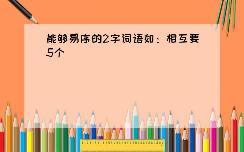 能够易序的2字词语如：相互要5个