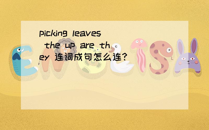 picking leaves the up are they 连词成句怎么连?